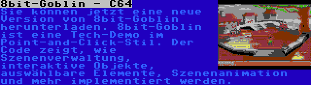 8bit-Goblin - C64 | Sie können jetzt eine neue Version von 8bit-Goblin herunterladen. 8bit-Goblin ist eine Tech-Demo im Point-and-Click-Stil. Der Code zeigt, wie Szenenverwaltung, interaktive Objekte, auswählbare Elemente, Szenenanimation und mehr implementiert werden.