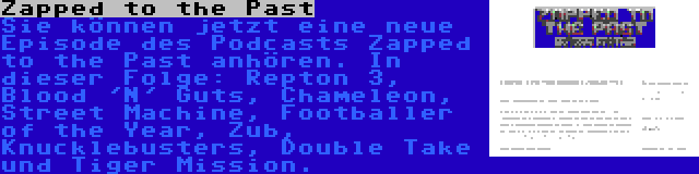 Zapped to the Past | Sie können jetzt eine neue Episode des Podcasts Zapped to the Past anhören. In dieser Folge: Repton 3, Blood 'N' Guts, Chameleon, Street Machine, Footballer of the Year, Zub, Knucklebusters, Double Take und Tiger Mission.