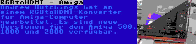 RGBtoHDMI - Amiga | Andrew Hutchings hat an einem RGBtoHDMI-Konverter für Amiga-Computer gearbeitet. Es sind neue Versionen für den Amiga 500, 1000 und 2000 verfügbar.