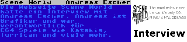 Scene World - Andreas Escher | Die Webseite Scene World hatte ein Interview mit Andreas Escher. Andreas ist Grafiker und war verantwortlich für C64-Spiele wie Katakis, Turrican und viele mehr.
