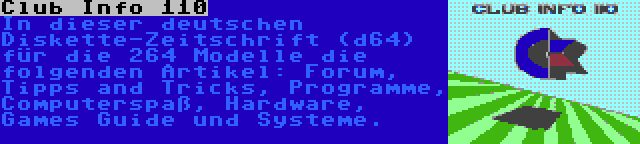 Club Info 110 | In dieser deutschen Diskette-Zeitschrift (d64) für die 264 Modelle die folgenden Artikel: Forum, Tipps and Tricks, Programme, Computerspaß, Hardware, Games Guide und Systeme.