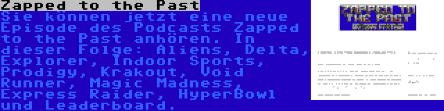 Zapped to the Past | Sie können jetzt eine neue Episode des Podcasts Zapped to the Past anhören. In dieser Folge: Aliens, Delta, Explorer, Indoor Sports, Prodigy, Krakout, Void Runner, Magic Madness, Express Raider, HyperBowl und Leaderboard.