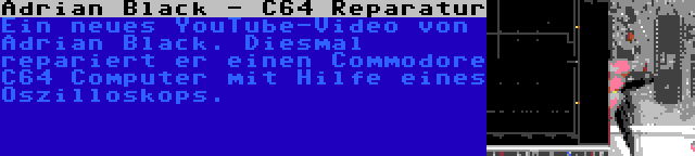 Adrian Black - C64 Reparatur | Ein neues YouTube-Video von Adrian Black. Diesmal repariert er einen Commodore C64 Computer mit Hilfe eines Oszilloskops.