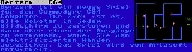 Berzerk - C64 | Berzerk ist ein neues Spiel für den Commodore C64 Computer. Ihr Ziel ist es, alle Roboter in jedem Bildschirm zu zerstören und dann über einen der Ausgänge zu entkommen, wobei Sie den elektrifizierten Wänden ausweichen. Das Spiel wird von Arlasoft entwickelt.