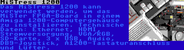 MiSTress 1200 | Das MiSTress 1200 kann verwendet werden, um das MiSTer FPGA-Board in einem Amiga 1200-Computergehäuse zu installieren. Technische Daten: Ethernet, HDMI, Stromversorgung, VGA/RGB, SD-Karte, 3 x USB, Audio, DB9-Joystick, A1200-Tastaturanschluss und Lüfter.