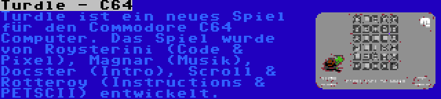 Turdle - C64 | Turdle ist ein neues Spiel für den Commodore C64 Computer. Das Spiel wurde von Roysterini (Code & Pixel), Magnar (Musik), Docster (Intro), Scroll & Rotteroy (Instructions & PETSCII) entwickelt.