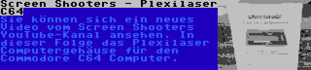 Screen Shooters - Plexilaser C64 | Sie können sich ein neues Video vom Screen Shooters YouTube-Kanal ansehen. In dieser Folge das Plexilaser Computergehäuse für den Commodore C64 Computer.