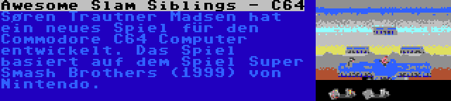 Awesome Slam Siblings - C64 | Søren Trautner Madsen hat ein neues Spiel für den Commodore C64 Computer entwickelt. Das Spiel basiert auf dem Spiel Super Smash Brothers (1999) von Nintendo.