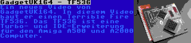 GadgetUK164 - TF536 | Ein neues Video von GadgetUK164. In diesem Video baut er einen Terrible Fire TF536. Das TF536 ist eine Turbo- und IDE-Erweiterung für den Amiga A500 und A2000 Computer.