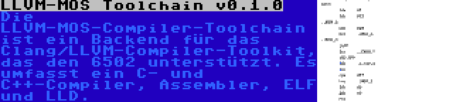 LLVM-MOS Toolchain v0.1.0 | Die LLVM-MOS-Compiler-Toolchain ist ein Backend für das Clang/LLVM-Compiler-Toolkit, das den 6502 unterstützt. Es umfasst ein C- und C++-Compiler, Assembler, ELF und LLD.