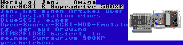 World of Jani - Amiga BlueSCSI & Supradrive 500XP | Jani hat einen Artikel über die Installation eines BlueSCSI, eines Open-Source-SCSI-HDD-Emulators, der auf Arduino STM32F103C basiert, in seinem Supradrive 500XP geschrieben.