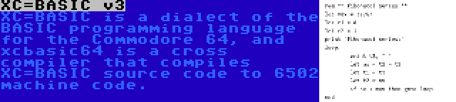 XC=BASIC v3 | XC=BASIC is a dialect of the BASIC programming language for the Commodore 64, and xcbasic64 is a cross compiler that compiles XC=BASIC source code to 6502 machine code.