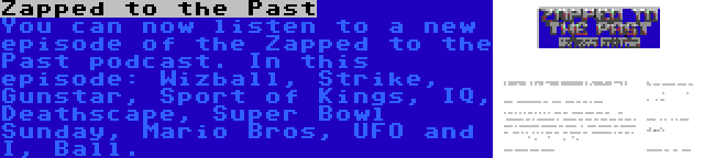 Zapped to the Past | You can now listen to a new episode of the Zapped to the Past podcast. In this episode: Wizball, Strike, Gunstar, Sport of Kings, IQ, Deathscape, Super Bowl Sunday, Mario Bros, UFO and I, Ball.
