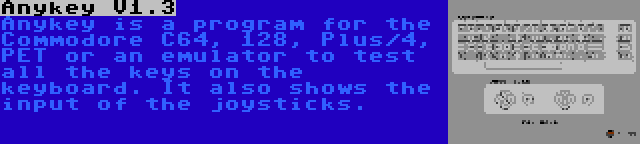 Anykey V1.3 | Anykey is a program for the Commodore C64, 128, Plus/4, PET or an emulator to test all the keys on the keyboard. It also shows the input of the joysticks.