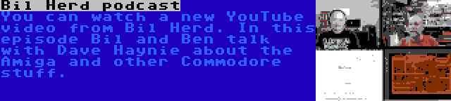 Bil Herd podcast | You can watch a new YouTube video from Bil Herd. In this episode Bil and Ben talk with Dave Haynie about the Amiga and other Commodore stuff.