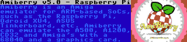 Amiberry v5.0 - Raspberry Pi | Amiberry is an Amiga emulator for ARM-based SoCs, such as the Raspberry Pi, Odroid XU4, ASUS Tinkerboard, etc. Amiberry can emulate the A500, A1200, CD32 and Amiga's with a 68040 and a graphics card.