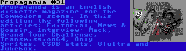 Propaganda #31 | Propaganda is an English diskette magazine for the Commodore scene. In this edition the following articles: Editorial, News & Gossip, Interview: Mack, Grand Tour Challenge, Transmission64, Only Sprites, CSDB stats, GTultra and Jukebox.