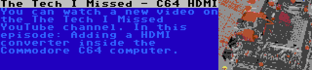 The Tech I Missed - C64 HDMI | You can watch a new video on the The Tech I Missed YouTube channel. In this episode: Adding a HDMI converter inside the Commodore C64 computer.