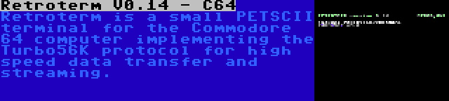 Retroterm V0.14 - C64 | Retroterm is a small PETSCII terminal for the Commodore 64 computer implementing the Turbo56K protocol for high speed data transfer and streaming.