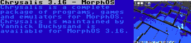 Chrysalis 3.16 - MorphOS | Chrysalis is a complete package of programs, games and emulators for MorphOS. Chrysalis is maintained by Yannick Buchysand is available for MorphOS 3.16.