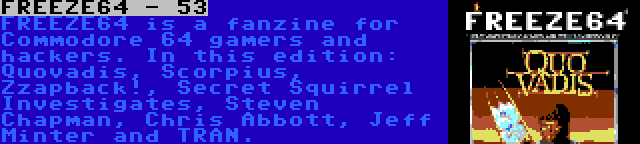 FREEZE64 - 53 | FREEZE64 is a fanzine for Commodore 64 gamers and hackers. In this edition: Quovadis, Scorpius, Zzapback!, Secret Squirrel Investigates, Steven Chapman, Chris Abbott, Jeff Minter and TRAN.