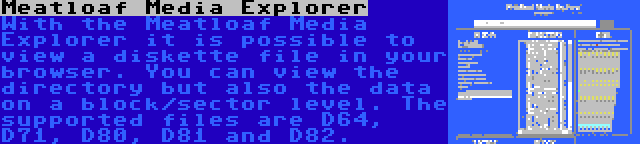 Meatloaf Media Explorer | With the Meatloaf Media Explorer it is possible to view a diskette file in your browser. You can view the directory but also the data on a block/sector level. The supported files are D64, D71, D80, D81 and D82.