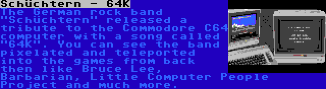 Schüchtern - 64K | The German rock band Schüchtern released a tribute to the Commodore C64 computer with a song called 64K. You can see the band pixelated and teleported into the games from back then like Bruce Lee, Barbarian, Little Computer People Project and much more.