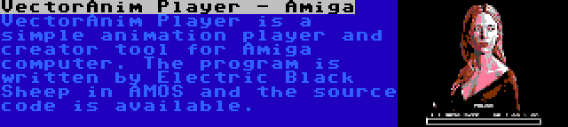 VectorAnim Player - Amiga | VectorAnim Player is a simple animation player and creator tool for Amiga computer. The program is written by Electric Black Sheep in AMOS and the source code is available.
