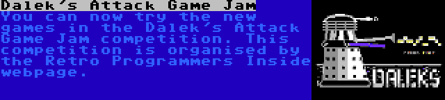 Dalek's Attack Game Jam | You can now try the new games in the Dalek's Attack Game Jam competition. This competition is organised by the Retro Programmers Inside webpage.
