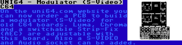 UNI64 - Modulator (S-Video) C64 | On the uni64.com website you can now order a PCB to build a modulator (S-Video) for old C64 boards. Luma, Chroma and a switchable Strip-Fix (AEC) are adjustable with this board. Also a S-VIDEO and Audio socket can be added.