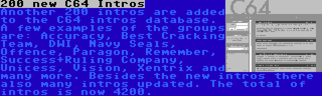 200 new C64 Intros | Another 200 intros are added to the C64 intros database. A few examples of the groups are: Accuracy, Best Cracking Team, DWI, Navy Seals, Offence, Paragon, Remember, Success+Ruling Company, Unicess, Vision, Xentrix and many more. Besides the new intros there also many intros updated. The total of intros is now 4200.