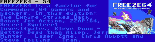 FREEZE64 - 54 | FREEZE64 is a fanzine for Commodore 64 gamers and hackers. In this edition: The Empire Strikes Back, Robot Jet Action, ZZAP!64, Secret Squirrel Investigates, Steve Dunn - Better Dead than Alien, Jeff Minter - Laser Zone, Chris Abbott and Steve Collins - Tran.