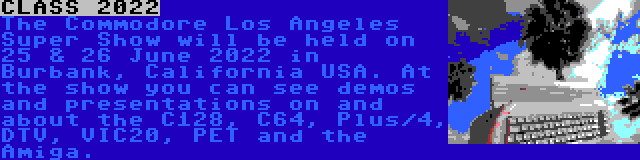 CLASS 2022 | The Commodore Los Angeles Super Show will be held on 25 & 26 June 2022 in Burbank, California USA. At the show you can see demos and presentations on and about the C128, C64, Plus/4, DTV, VIC20, PET and the Amiga.