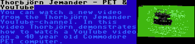 Thorbjörn Jemander - PET & YouTube | You can watch a new video from the Thorbjörn Jemander YouTube-channel. In this video Thorbjörn demonstrates how to watch a YouTube video on a 40 year old Commodore PET computer.