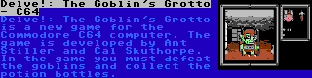 Delve!: The Goblin's Grotto - C64 | Delve!: The Goblin's Grotto is a new game for the Commodore C64 computer. The game is developed by Ant Stiller and Cal Skuthorpe. In the game you must defeat the goblins and collect the potion bottles.