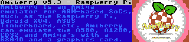 Amiberry v5.3 - Raspberry Pi | Amiberry is an Amiga emulator for ARM-based SoCs, such as the Raspberry Pi, Odroid XU4, ASUS Tinkerboard, etc. Amiberry can emulate the A500, A1200, CD32 and Amiga's with a 68040 and a graphics card.