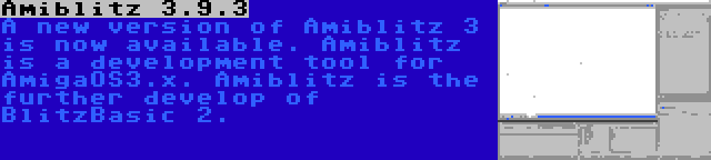 Amiblitz 3.9.3 | A new version of Amiblitz 3 is now available. Amiblitz is a development tool for AmigaOS3.x. Amiblitz is the further develop of BlitzBasic 2.