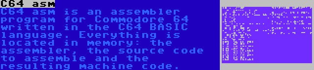 C64 asm | C64 asm is an assembler program for Commodore 64 written in the C64 BASIC language. Everything is located in memory: the assembler, the source code to assemble and the resulting machine code.