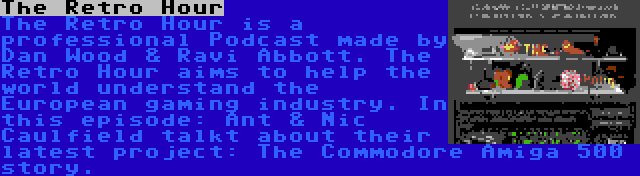 The Retro Hour | The Retro Hour is a professional Podcast made by Dan Wood & Ravi Abbott. The Retro Hour aims to help the world understand the European gaming industry. In this episode: Ant & Nic Caulfield talkt about their latest project: The Commodore Amiga 500 story.