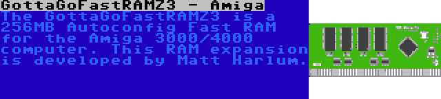 GottaGoFastRAMZ3 - Amiga | The GottaGoFastRAMZ3 is a 256MB Autoconfig Fast RAM for the Amiga 3000/4000 computer. This RAM expansion is developed by Matt Harlum.