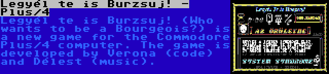 Legyél te is Burzsuj! - Plus/4 | Legyél te is Burzsuj! (Who wants to be a Bourgeois?) is a new game for the Commodore Plus/4 computer. The game is developed by Verona (code) and Délest (music).