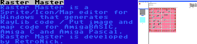 Raster Master | Raster Master is a Sprite/Icon/Map editor for Windows that generates RayLib code / Put image and map code for AmigaBASIC, Amiga C and Amiga Pascal. Raster Master is developed by RetroNick.