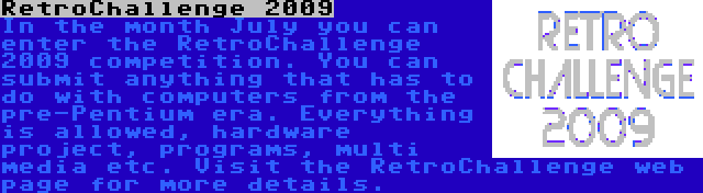 RetroChallenge 2009 | In the month July you can enter the RetroChallenge 2009 competition. You can submit anything that has to do with computers from the pre-Pentium era. Everything is allowed, hardware project, programs, multi media etc. Visit the RetroChallenge web page for more details.