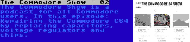 The Commodore Show - 02 | The Commodore Show is a podcast for all Commodore users. In this episode: Repairing the Commodore C64 by replacing capacitors, voltage regulators and chips.