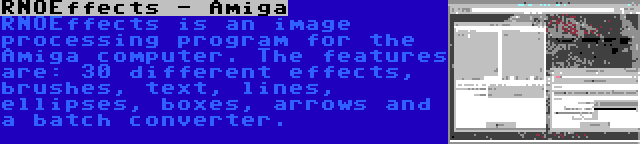 RNOEffects - Amiga | RNOEffects is an image processing program for the Amiga computer. The features are: 30 different effects, brushes, text, lines, ellipses, boxes, arrows and a batch converter.