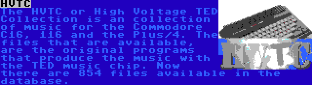 HVTC | The HVTC or High Voltage TED Collection is an collection of music for the Commodore C16, 116 and the Plus/4. The files that are available, are the original programs that produce the music with the TED music chip. Now there are 854 files available in the database.