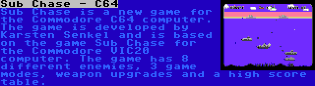 Sub Chase - C64 | Sub Chase is a new game for the Commodore C64 computer. The game is developed by Karsten Senkel and is based on the game Sub Chase for the Commodore VIC20 computer. The game has 8 different enemies, 3 game modes, weapon upgrades and a high score table.