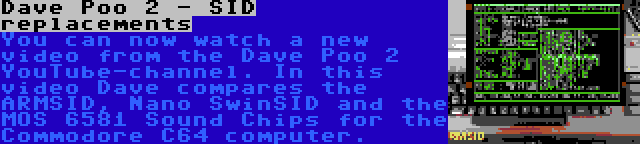 Dave Poo 2 - SID replacements | You can now watch a new video from the Dave Poo 2 YouTube-channel. In this video Dave compares the ARMSID, Nano SwinSID and the MOS 6581 Sound Chips for the Commodore C64 computer.