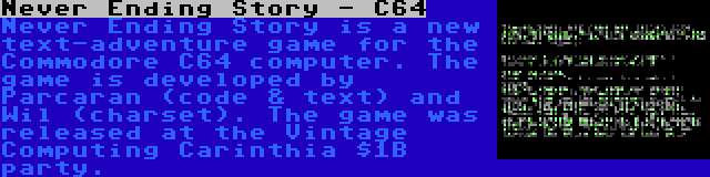 Never Ending Story - C64 | Never Ending Story is a new text-adventure game for the Commodore C64 computer. The game is developed by Parcaran (code & text) and Wil (charset). The game was released at the Vintage Computing Carinthia $1B party.