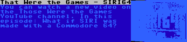 That Were the Games - SIRI64 | You can watch a new video on the Those Were the Games YouTube channel. In this episode: What if SIRI was made with a Commodore 64?